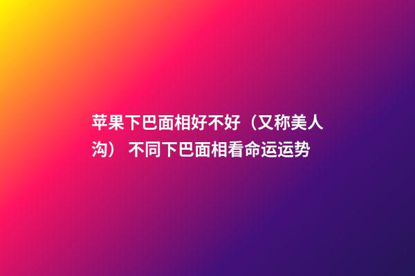 苹果下巴面相好不好（又称美人沟） 不同下巴面相看命运运势
